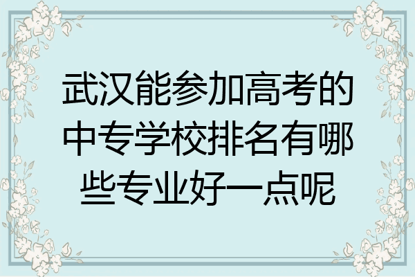 武汉能参加高考的中专学校排名有哪些专业好一点呢