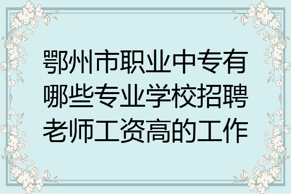 鄂州市职业中专有哪些专业学校招聘老师工资高的工作