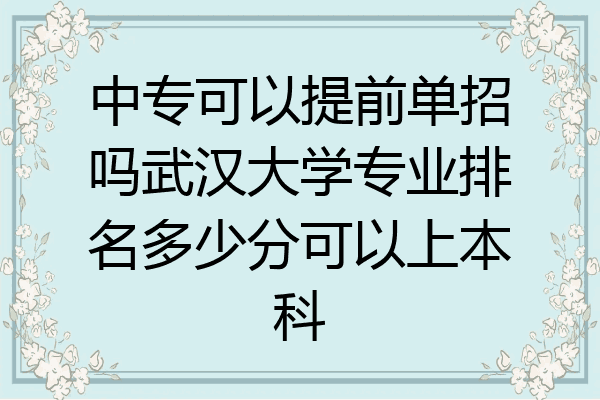 中专可以提前单招吗武汉大学专业排名多少分可以上本科