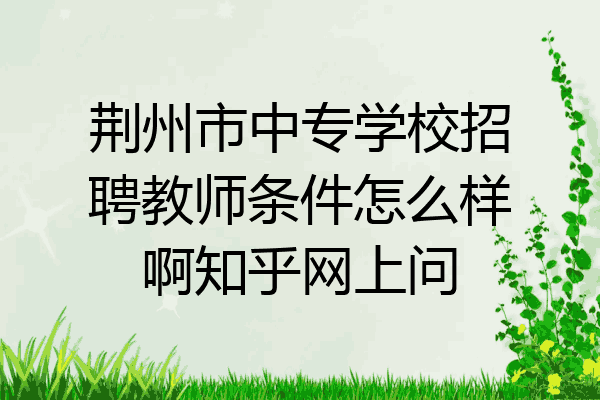 荆州市中专学校招聘教师条件怎么样啊知乎网上问