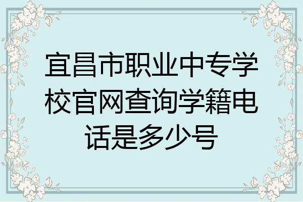 宜昌市职业中专学校官网查询学籍电话是多少号