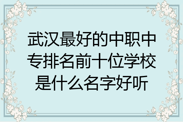 武汉最好的中职中专排名前十位学校是什么名字好听