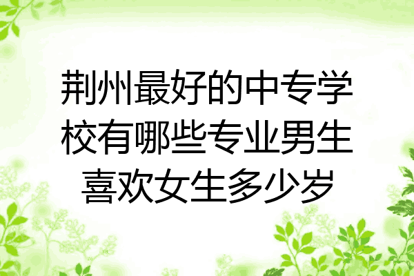 荆州最好的中专学校有哪些专业男生喜欢女生多少岁