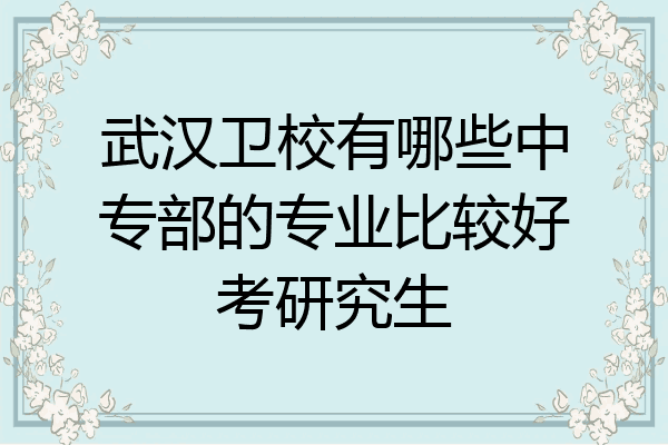 武汉卫校有哪些中专部的专业比较好考研究生