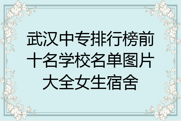 武汉中专排行榜前十名学校名单图片大全女生宿舍