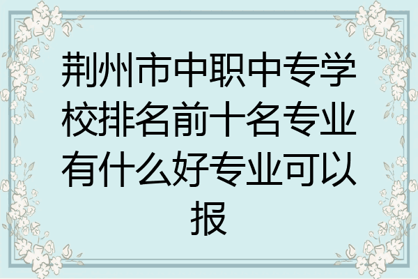 荆州市中职中专学校排名前十名专业有什么好专业可以报