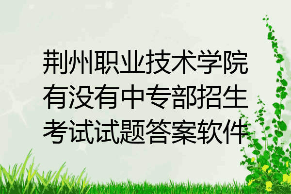 荆州职业技术学院有没有中专部招生考试试题答案软件