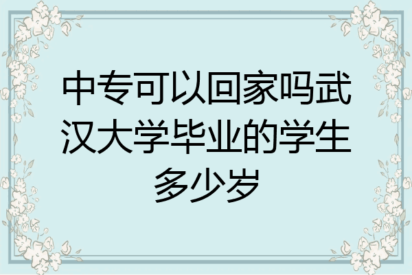 中专可以回家吗武汉大学毕业的学生多少岁