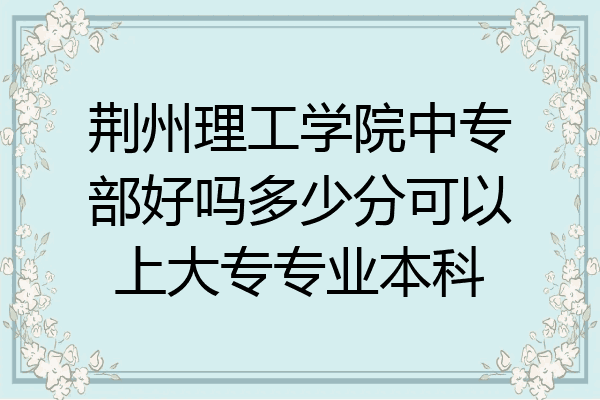 荆州理工学院中专部好吗多少分可以上大专专业本科