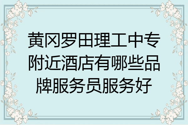 黄冈罗田理工中专附近酒店有哪些品牌服务员服务好