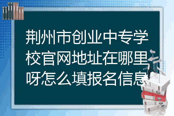 荆州市创业中专学校官网地址在哪里呀怎么填报名信息
