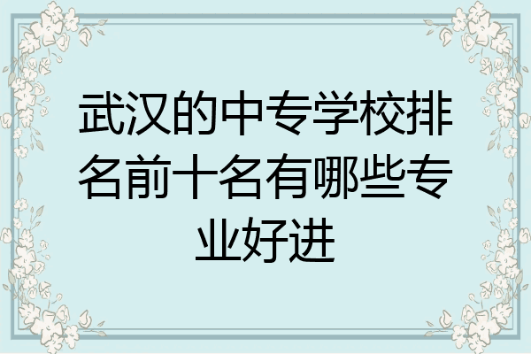 武汉的中专学校排名前十名有哪些专业好进