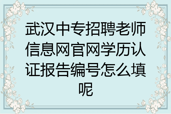 武汉中专招聘老师信息网官网学历认证报告编号怎么填呢
