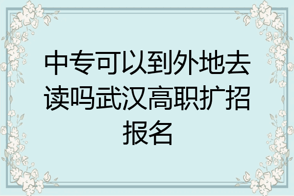 中专可以到外地去读吗武汉高职扩招报名