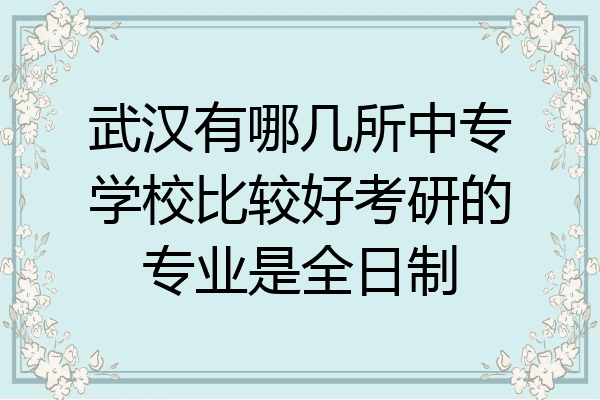 武汉有哪几所中专学校比较好考研的专业是全日制
