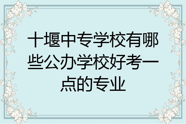 十堰中专学校有哪些公办学校好考一点的专业