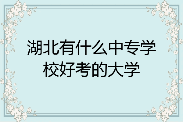 湖北有什么中专学校好考的大学