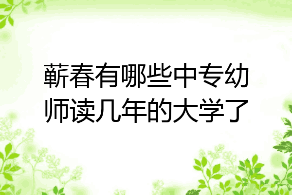 蕲春有哪些中专幼师读几年的大学了