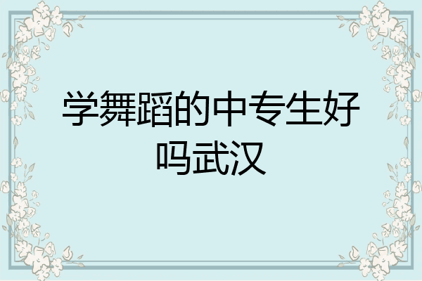 学舞蹈的中专生好吗武汉