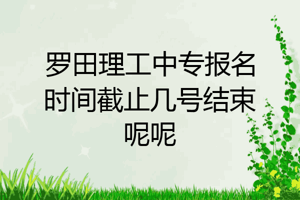 罗田理工中专报名时间截止几号结束呢呢