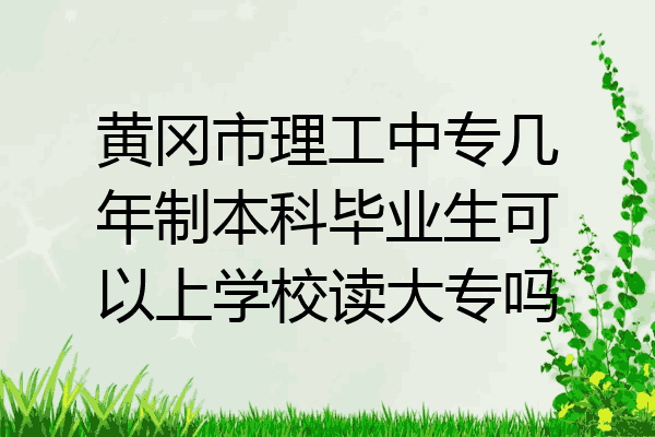 黄冈市理工中专几年制本科毕业生可以上学校读大专吗