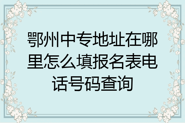 鄂州中专地址在哪里怎么填报名表电话号码查询