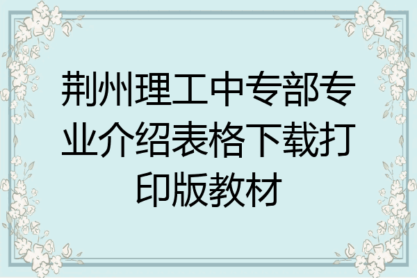 荆州理工中专部专业介绍表格下载打印版教材