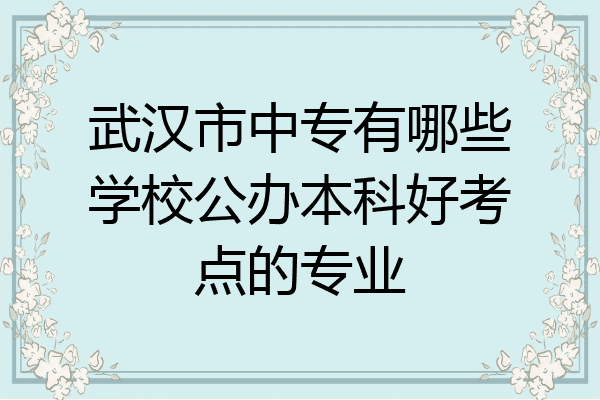 武汉市中专有哪些学校公办本科好考点的专业