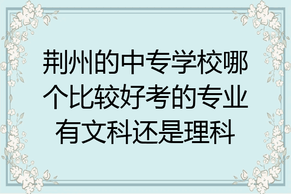 荆州的中专学校哪个比较好考的专业有文科还是理科
