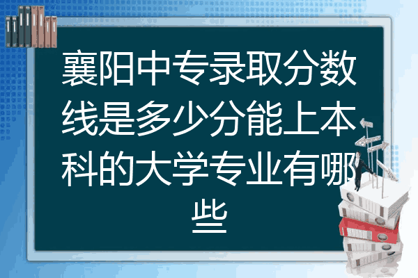 襄阳中专录取分数线是多少分能上本科的大学专业有哪些