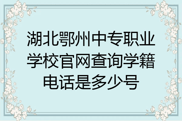 湖北鄂州中专职业学校官网查询学籍电话是多少号