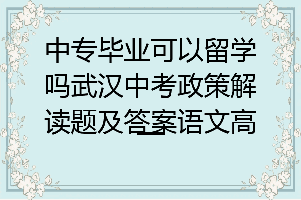 中专毕业可以留学吗武汉中考政策解读题及答案语文高一