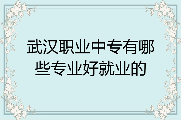 武汉职业中专有哪些专业好就业的