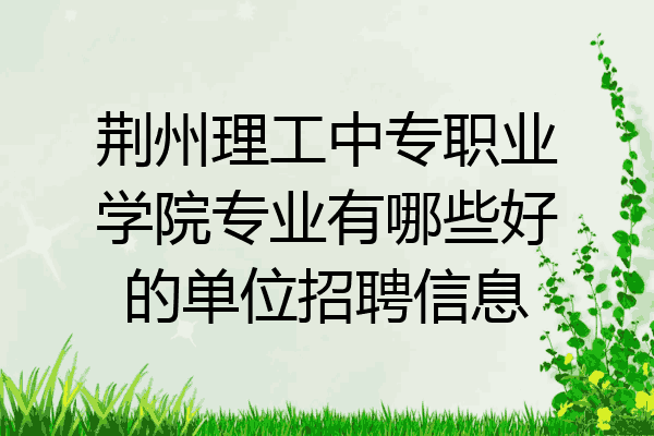 荆州理工中专职业学院专业有哪些好的单位招聘信息