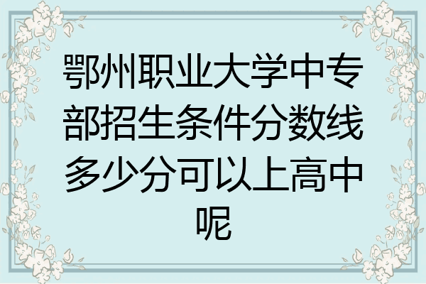 鄂州职业大学中专部招生条件分数线多少分可以上高中呢