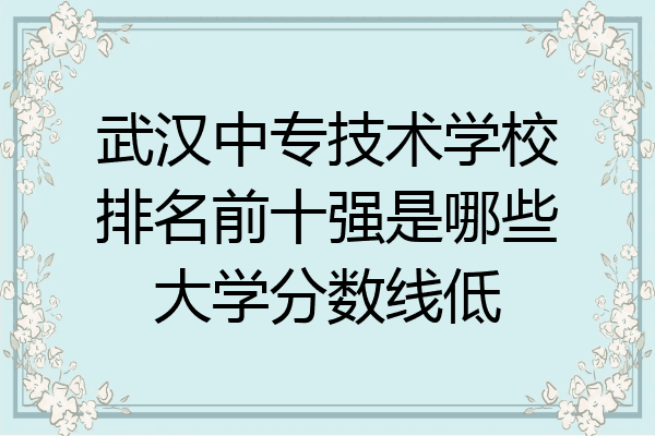 武汉中专技术学校排名前十强是哪些大学分数线低