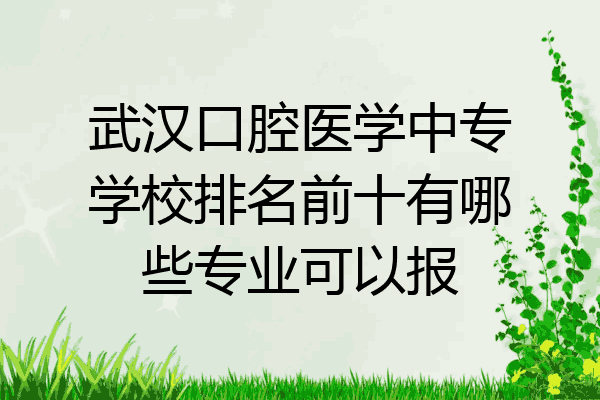 武汉口腔医学中专学校排名前十有哪些专业可以报
