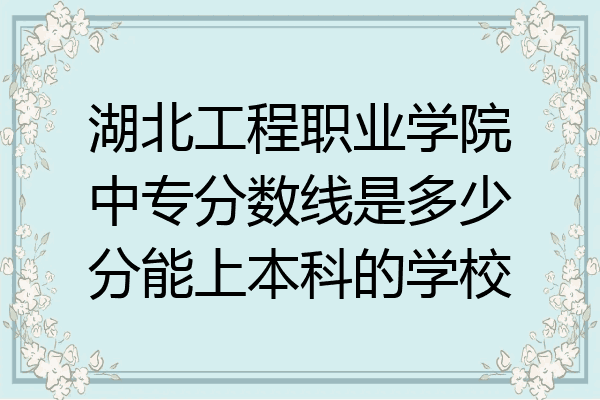湖北工程职业学院中专分数线是多少分能上本科的学校