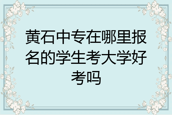 黄石中专在哪里报名的学生考大学好考吗