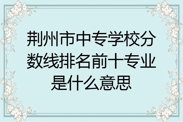 荆州市中专学校分数线排名前十专业是什么意思