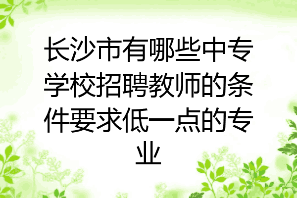长沙市有哪些中专学校招聘教师的条件要求低一点的专业
