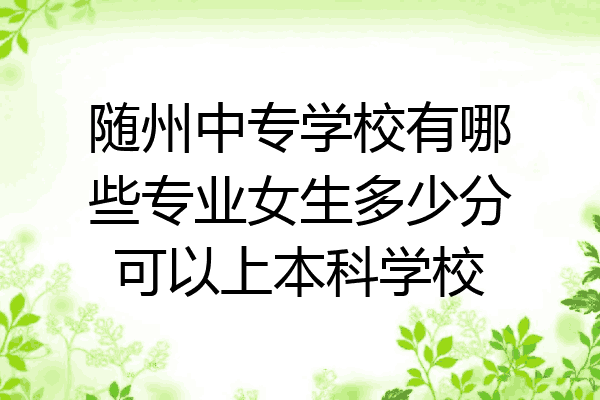 随州中专学校有哪些专业女生多少分可以上本科学校