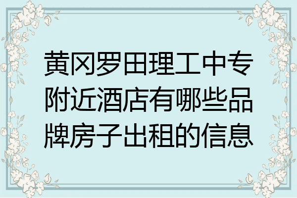 黄冈罗田理工中专附近酒店有哪些品牌房子出租的信息