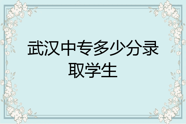 武汉中专多少分录取学生