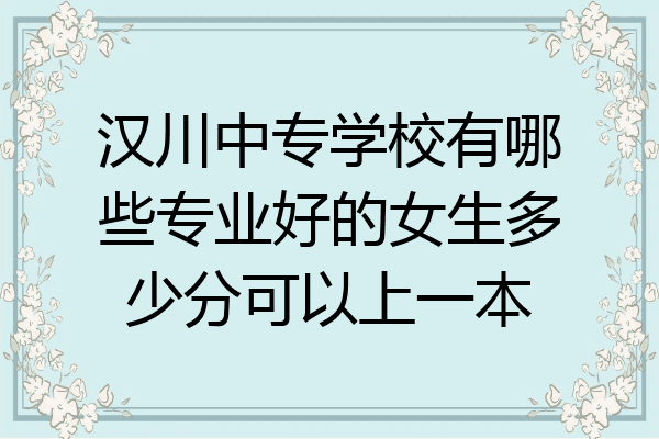 汉川中专学校有哪些专业好的女生多少分可以上一本