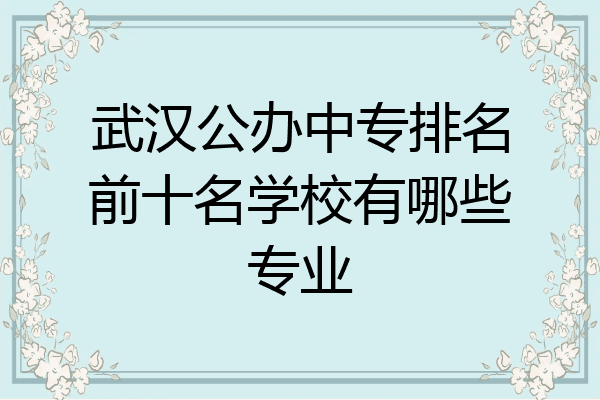 武汉公办中专排名前十名学校有哪些专业