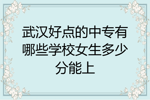武汉好点的中专有哪些学校女生多少分能上