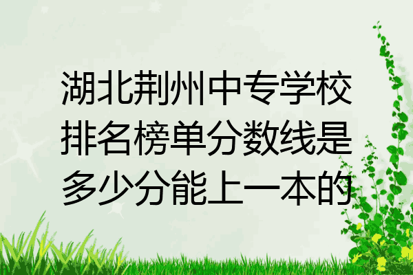 湖北荆州中专学校排名榜单分数线是多少分能上一本的