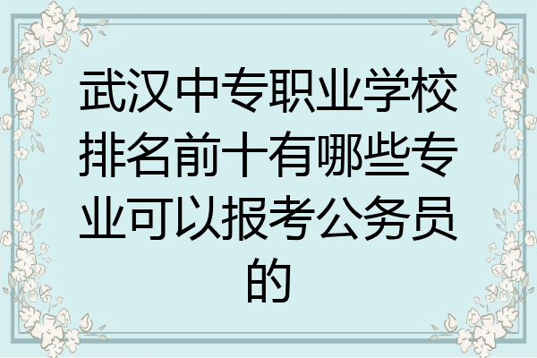 武汉中专职业学校排名前十有哪些专业可以报考公务员的