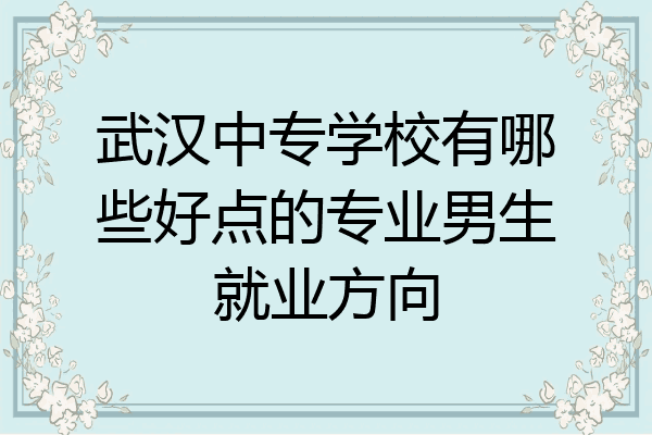 武汉中专学校有哪些好点的专业男生就业方向